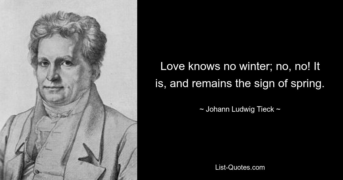 Love knows no winter; no, no! It is, and remains the sign of spring. — © Johann Ludwig Tieck