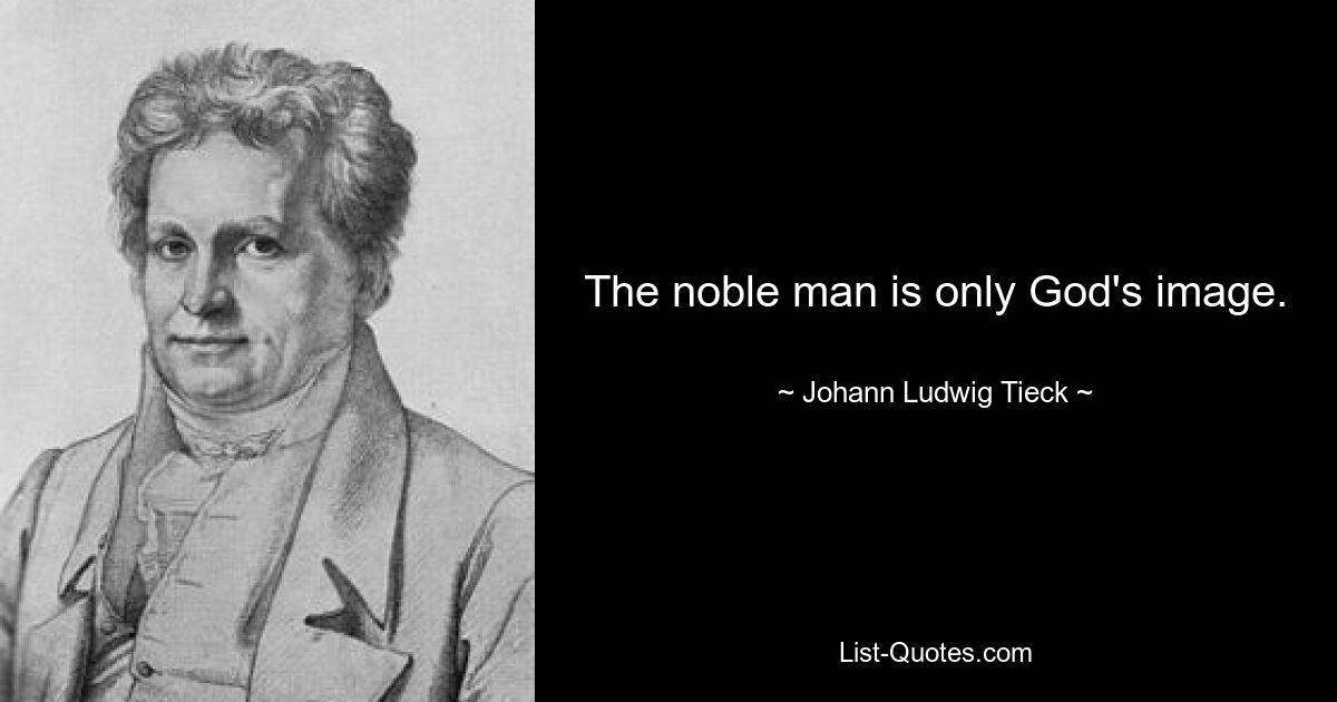 The noble man is only God's image. — © Johann Ludwig Tieck