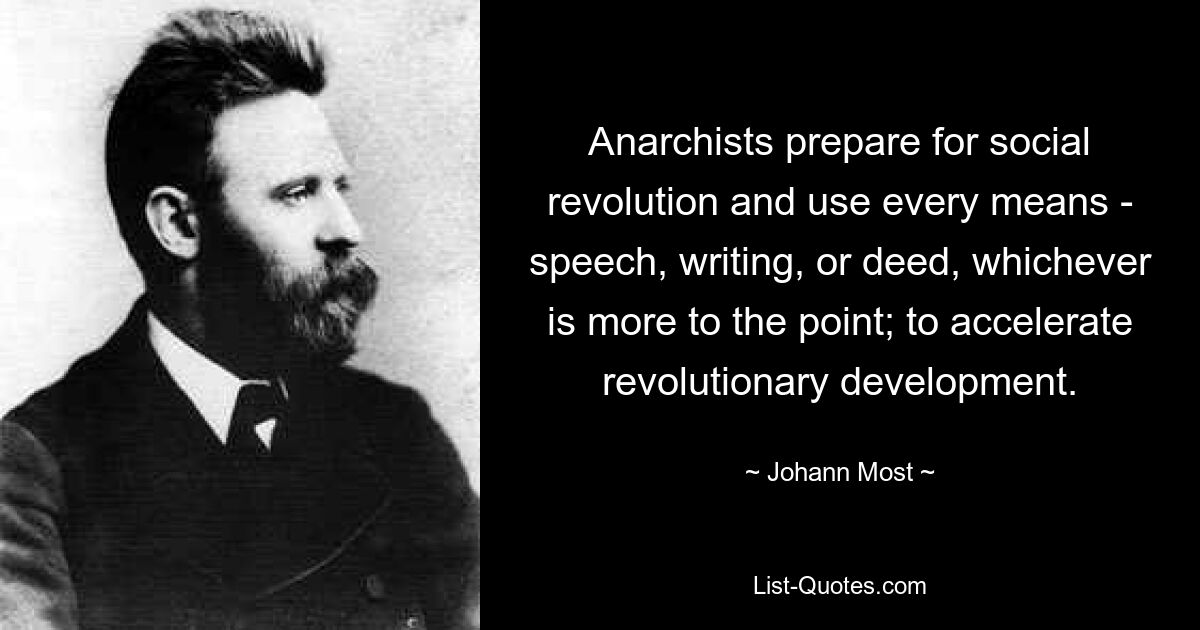 Anarchists prepare for social revolution and use every means - speech, writing, or deed, whichever is more to the point; to accelerate revolutionary development. — © Johann Most