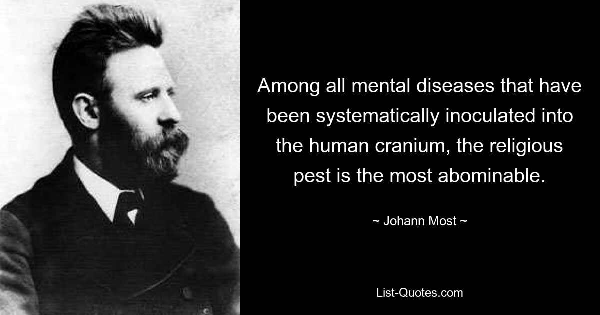 Among all mental diseases that have been systematically inoculated into the human cranium, the religious pest is the most abominable. — © Johann Most