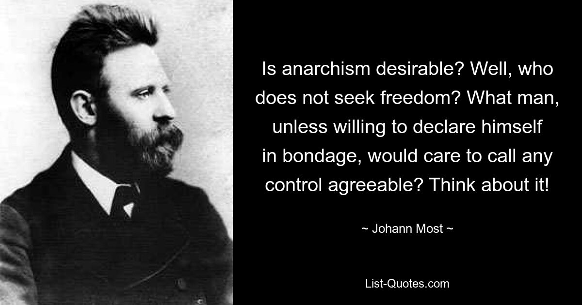 Is anarchism desirable? Well, who does not seek freedom? What man, unless willing to declare himself in bondage, would care to call any control agreeable? Think about it! — © Johann Most