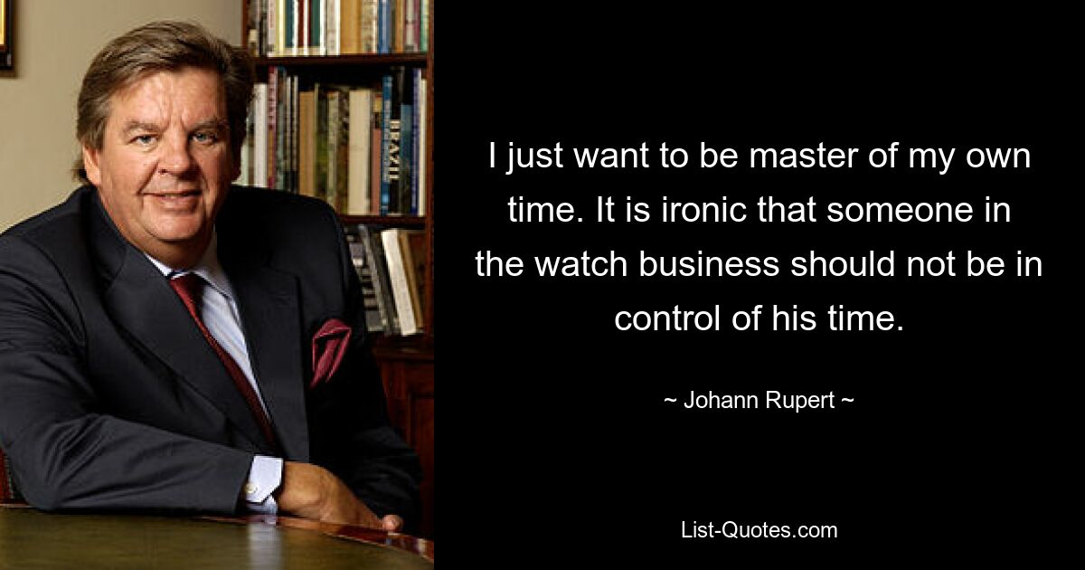 I just want to be master of my own time. It is ironic that someone in the watch business should not be in control of his time. — © Johann Rupert