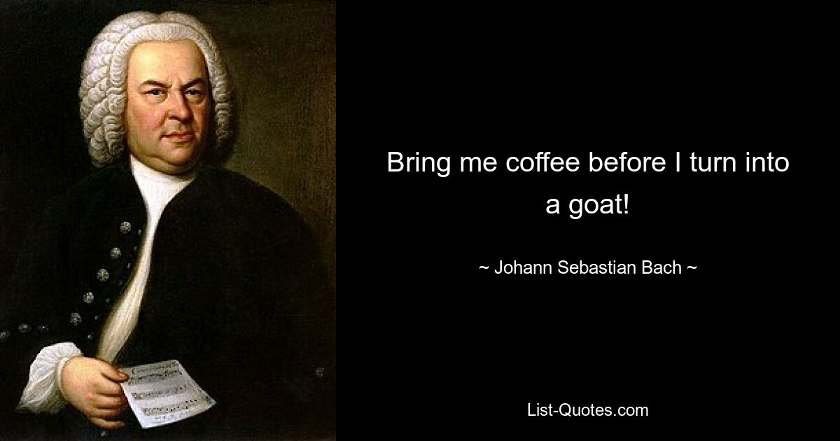 Bring me coffee before I turn into a goat! — © Johann Sebastian Bach