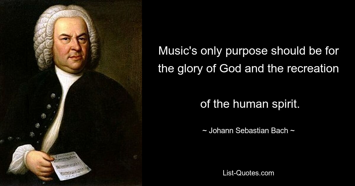 Music's only purpose should be for the glory of God and the recreation 
 of the human spirit. — © Johann Sebastian Bach