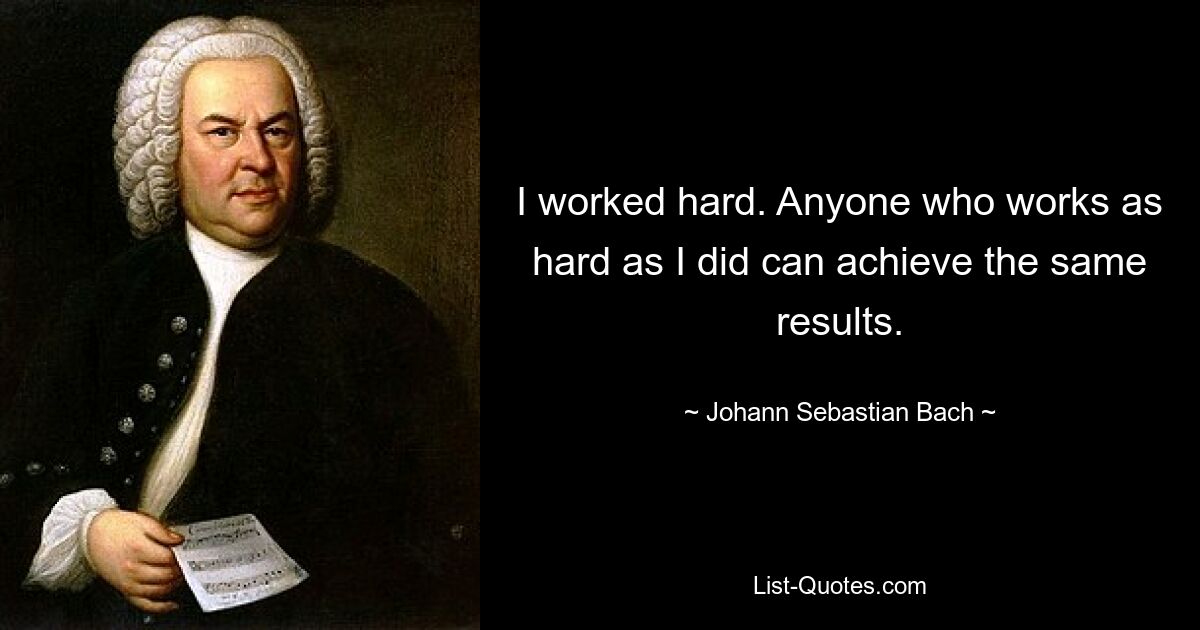 Я много работал. Любой, кто работает так же усердно, как я, может добиться таких же результатов. — © Иоганн Себастьян Бах 