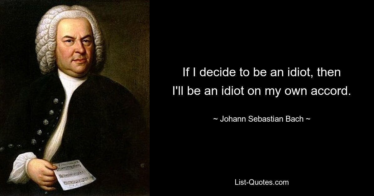 If I decide to be an idiot, then I'll be an idiot on my own accord. — © Johann Sebastian Bach