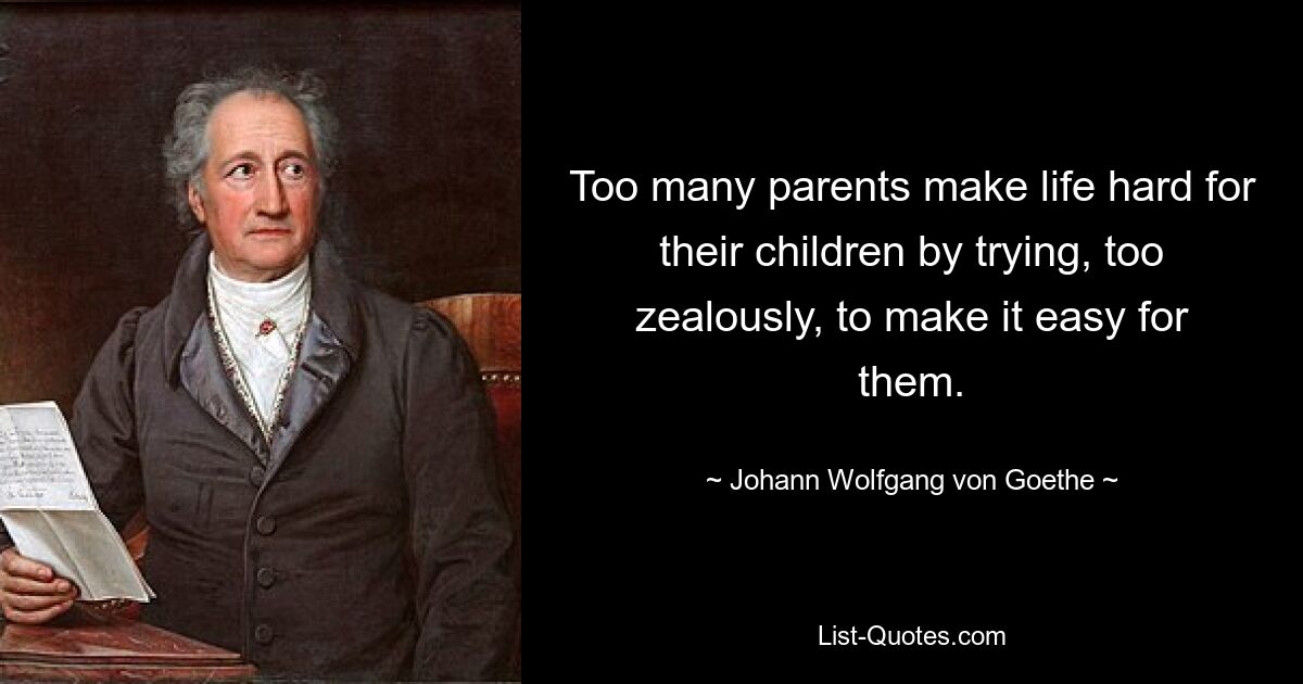 Too many parents make life hard for their children by trying, too zealously, to make it easy for them. — © Johann Wolfgang von Goethe