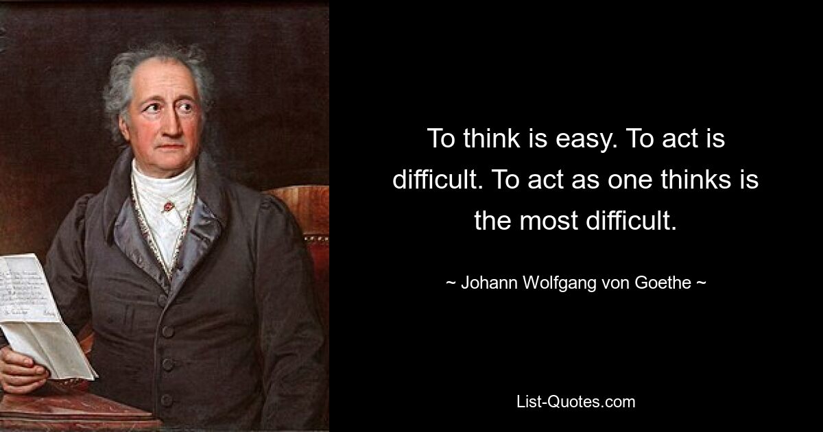 To think is easy. To act is difficult. To act as one thinks is the most difficult. — © Johann Wolfgang von Goethe