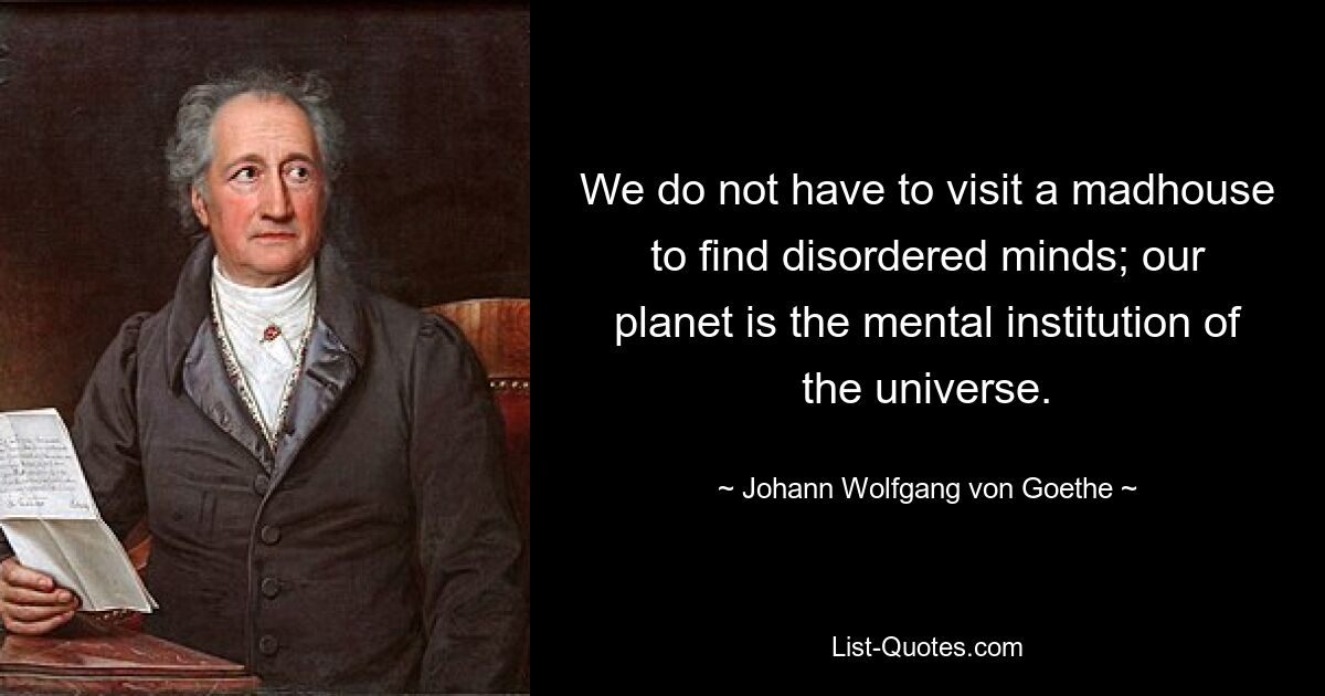 We do not have to visit a madhouse to find disordered minds; our planet is the mental institution of the universe. — © Johann Wolfgang von Goethe