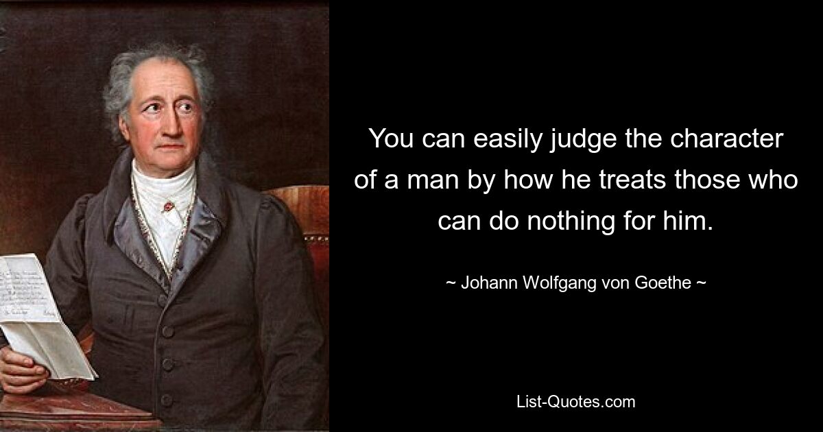 О характере человека легко можно судить по тому, как он относится к тем, кто ничего не может для него сделать. — © Иоганн Вольфганг фон Гёте 