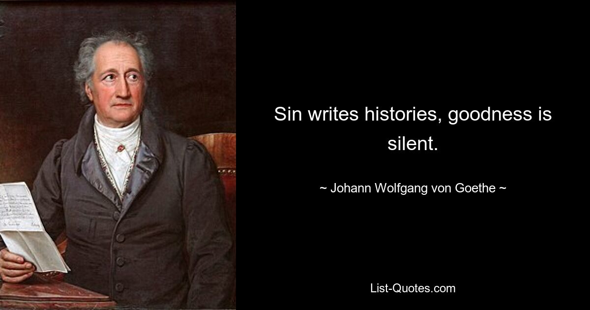 Sin writes histories, goodness is silent. — © Johann Wolfgang von Goethe