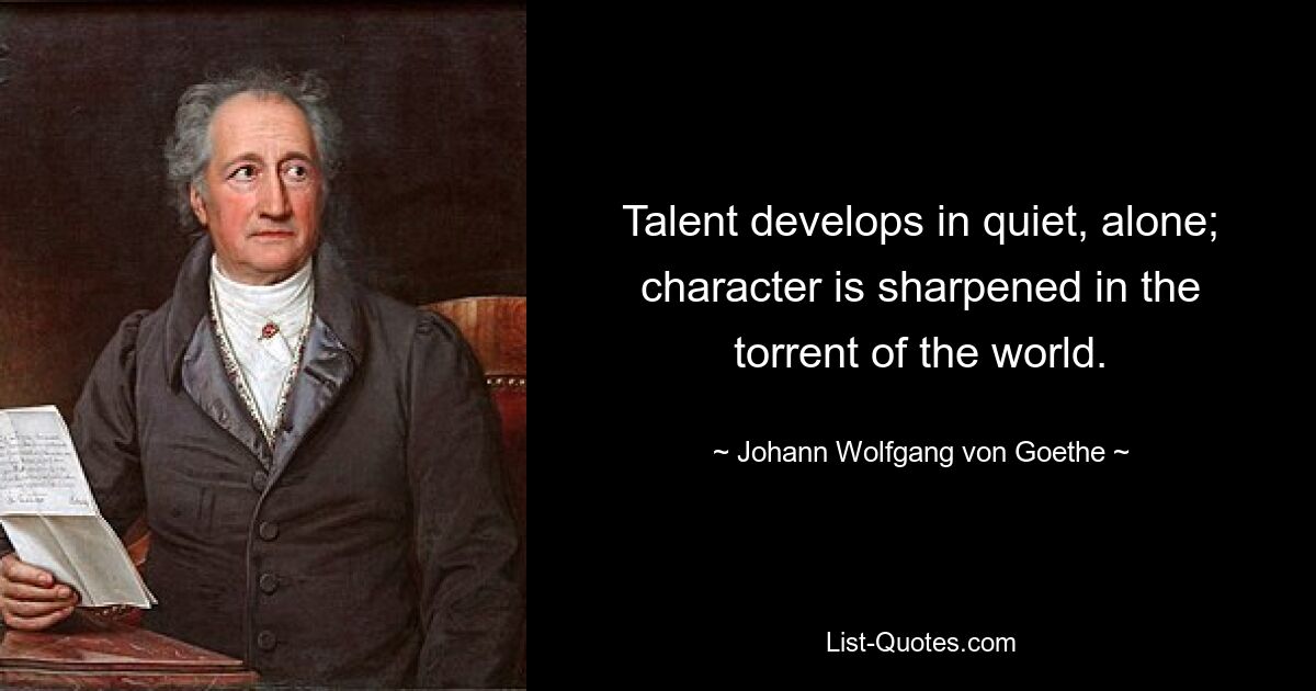 Talent develops in quiet, alone; character is sharpened in the torrent of the world. — © Johann Wolfgang von Goethe