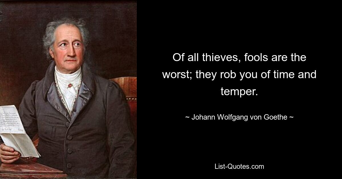 Of all thieves, fools are the worst; they rob you of time and temper. — © Johann Wolfgang von Goethe