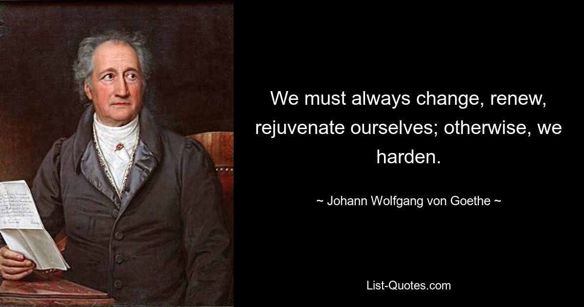 We must always change, renew, rejuvenate ourselves; otherwise, we harden. — © Johann Wolfgang von Goethe