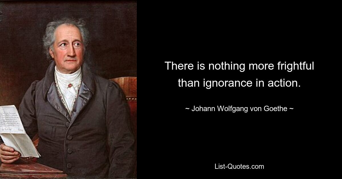 Нет ничего страшнее невежества в действии. — © Иоганн Вольфганг фон Гёте 