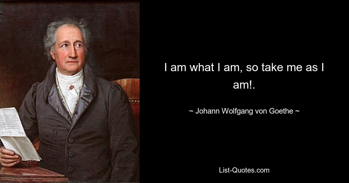 I am what I am, so take me as I am!. — © Johann Wolfgang von Goethe