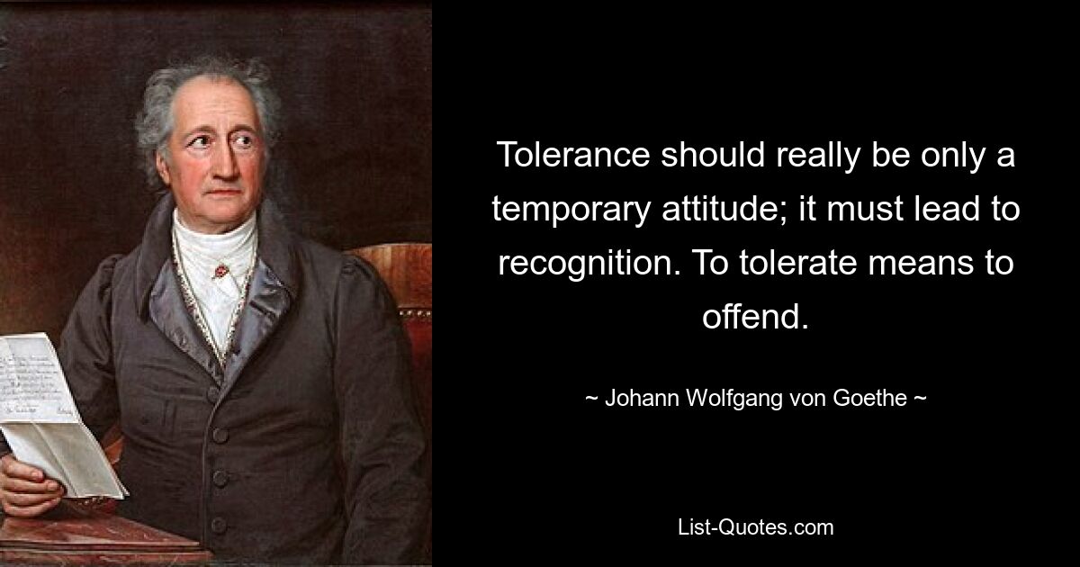 Tolerance should really be only a temporary attitude; it must lead to recognition. To tolerate means to offend. — © Johann Wolfgang von Goethe