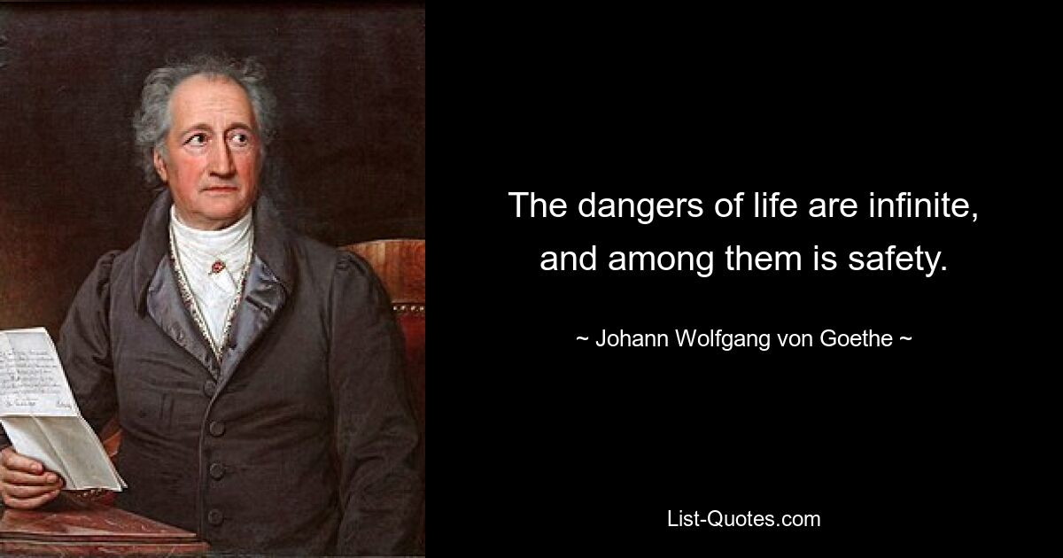 The dangers of life are infinite, and among them is safety. — © Johann Wolfgang von Goethe