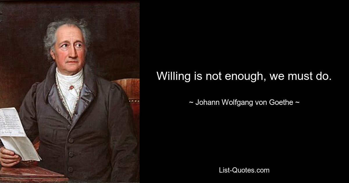 Willing is not enough, we must do. — © Johann Wolfgang von Goethe