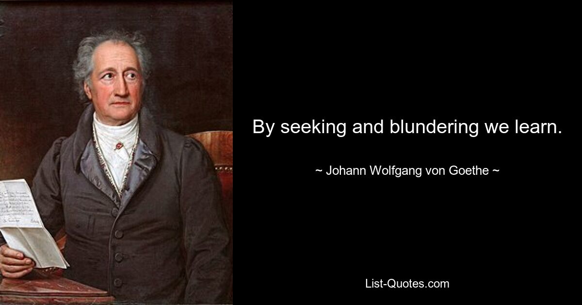 By seeking and blundering we learn. — © Johann Wolfgang von Goethe