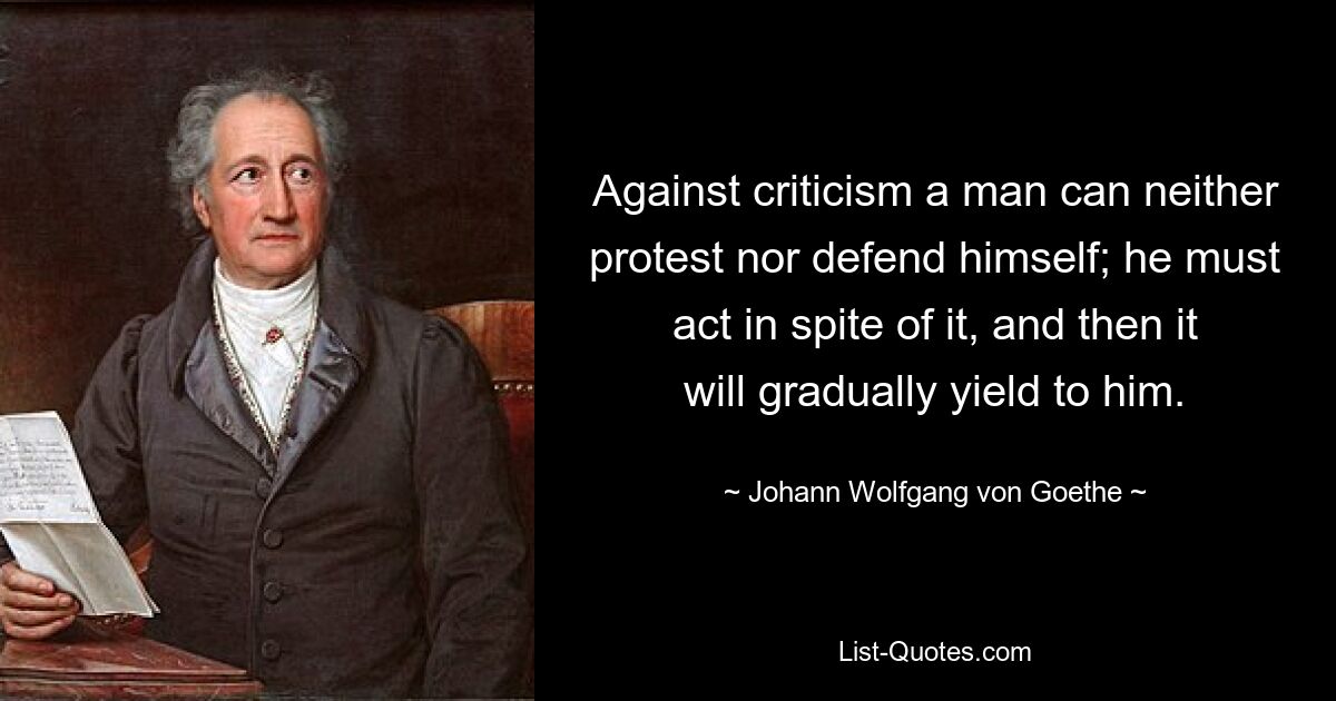 Against criticism a man can neither protest nor defend himself; he must act in spite of it, and then it will gradually yield to him. — © Johann Wolfgang von Goethe