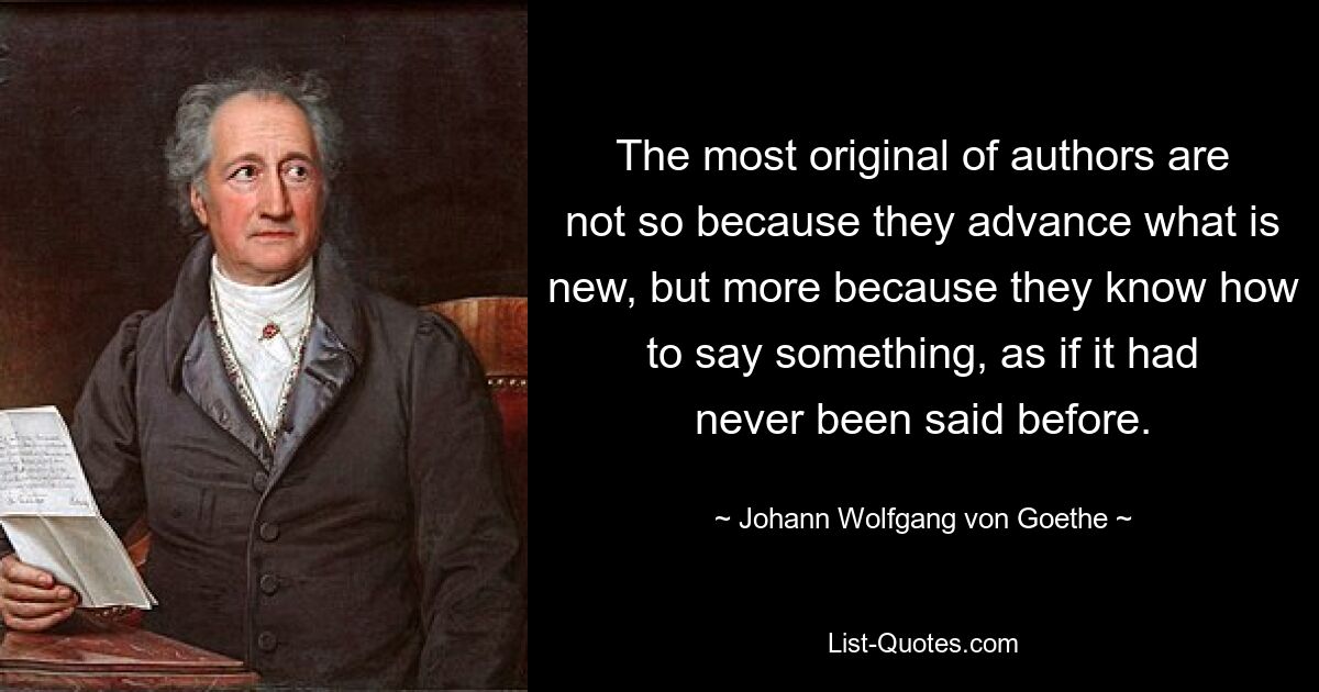 The most original of authors are not so because they advance what is new, but more because they know how to say something, as if it had never been said before. — © Johann Wolfgang von Goethe