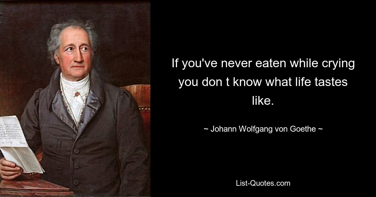 If you've never eaten while crying you don t know what life tastes like. — © Johann Wolfgang von Goethe