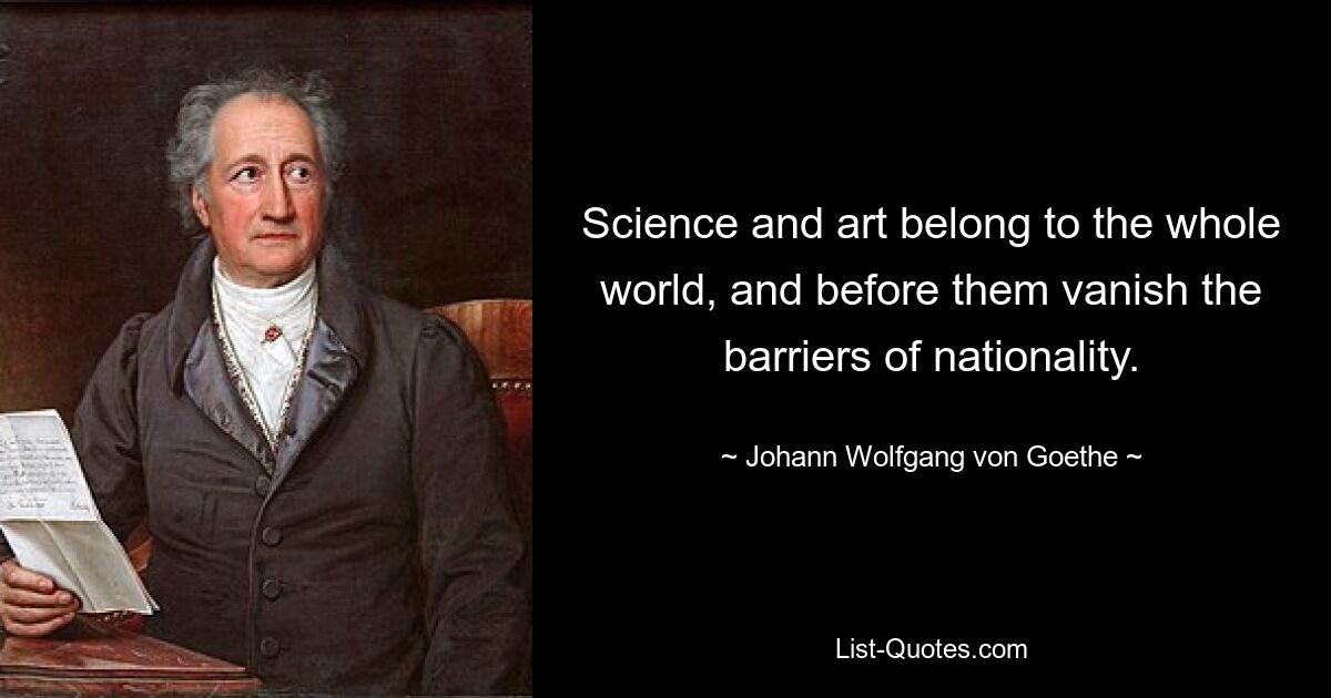 Science and art belong to the whole world, and before them vanish the barriers of nationality. — © Johann Wolfgang von Goethe