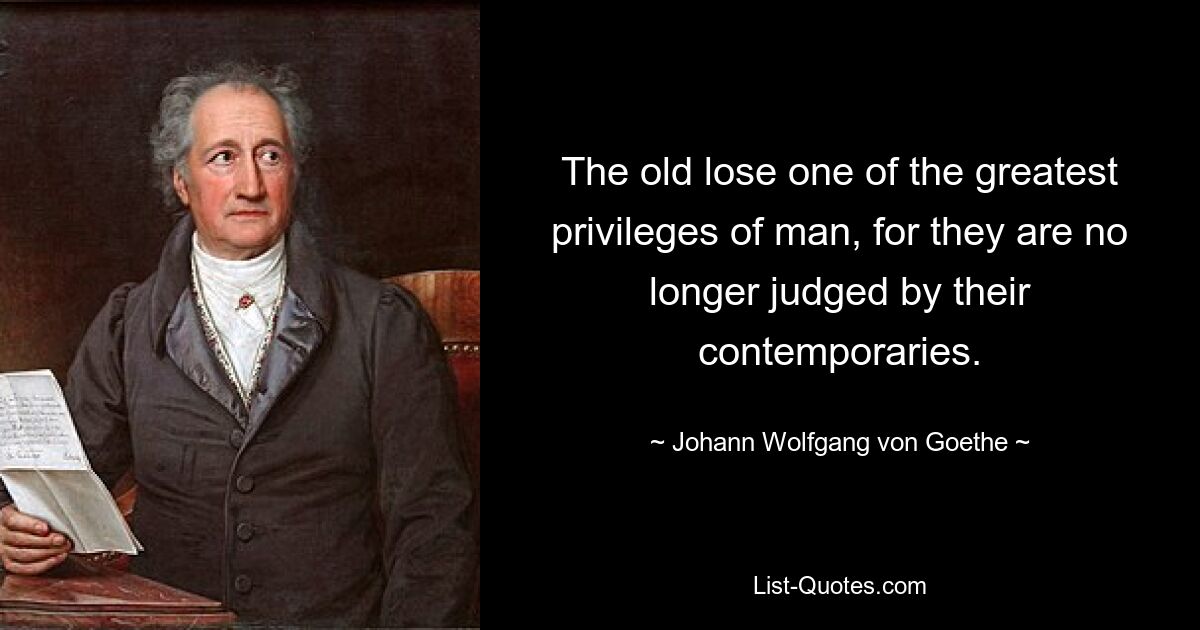 The old lose one of the greatest privileges of man, for they are no longer judged by their contemporaries. — © Johann Wolfgang von Goethe