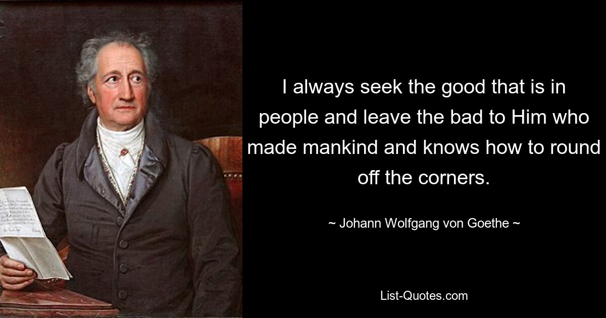 I always seek the good that is in people and leave the bad to Him who made mankind and knows how to round off the corners. — © Johann Wolfgang von Goethe