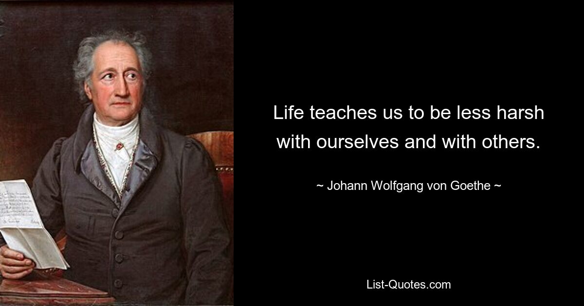 Life teaches us to be less harsh with ourselves and with others. — © Johann Wolfgang von Goethe