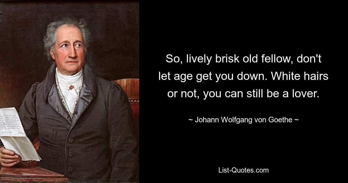 So, lively brisk old fellow, don't let age get you down. White hairs or not, you can still be a lover. — © Johann Wolfgang von Goethe