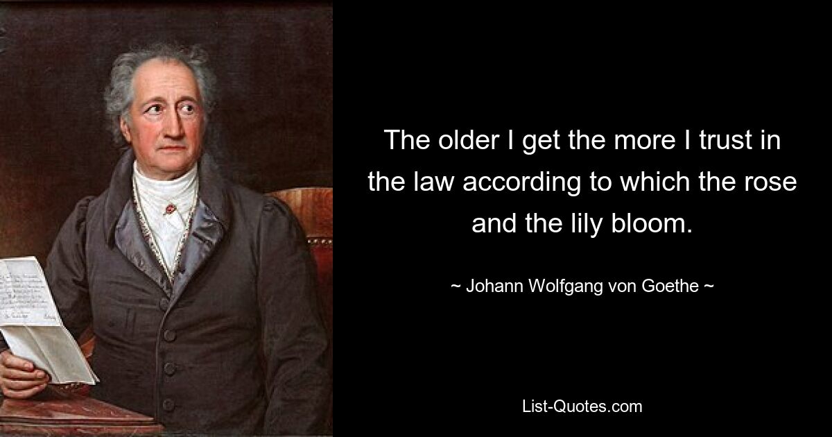 The older I get the more I trust in the law according to which the rose and the lily bloom. — © Johann Wolfgang von Goethe