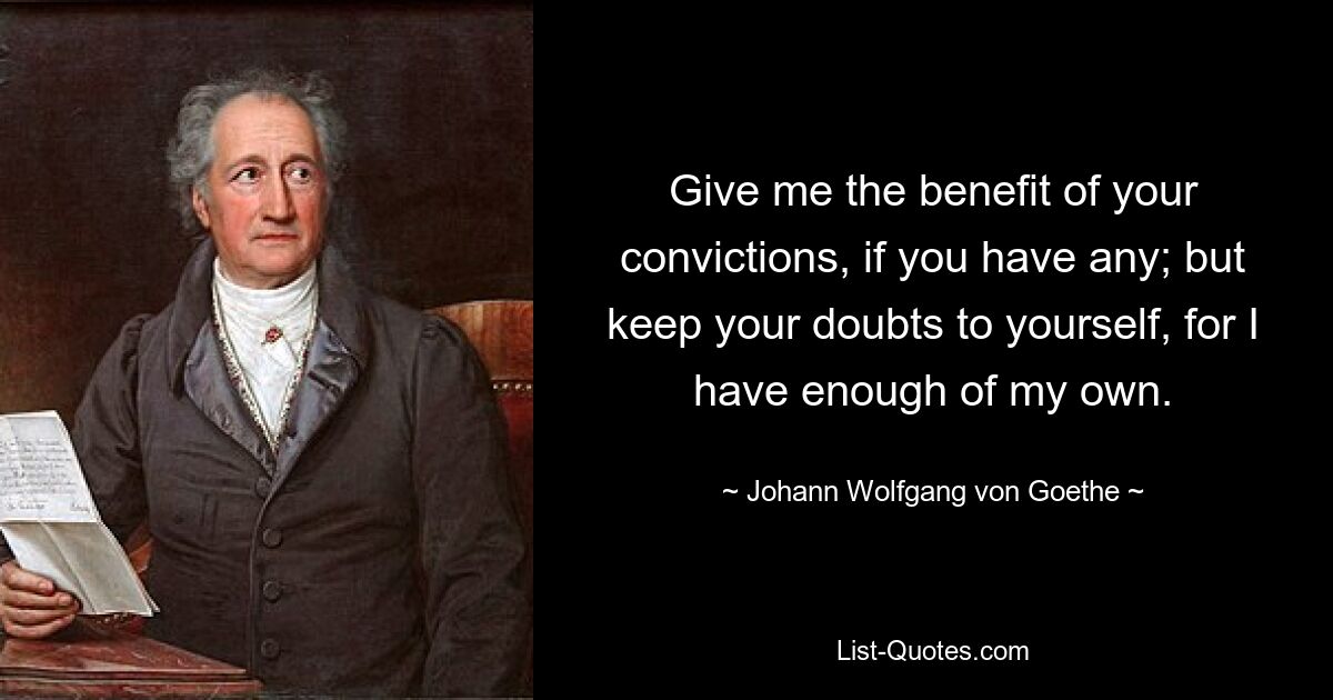 Give me the benefit of your convictions, if you have any; but keep your doubts to yourself, for I have enough of my own. — © Johann Wolfgang von Goethe