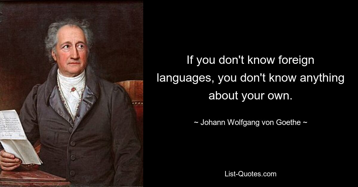 If you don't know foreign languages, you don't know anything about your own. — © Johann Wolfgang von Goethe