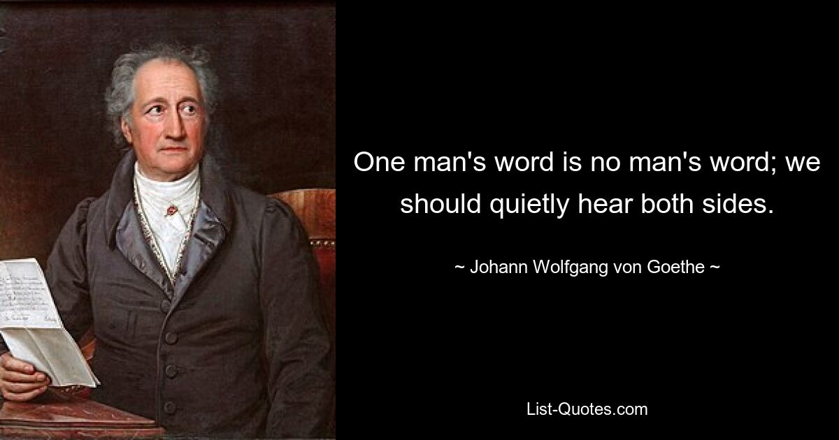 One man's word is no man's word; we should quietly hear both sides. — © Johann Wolfgang von Goethe