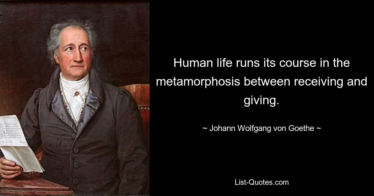 Human life runs its course in the metamorphosis between receiving and giving. — © Johann Wolfgang von Goethe