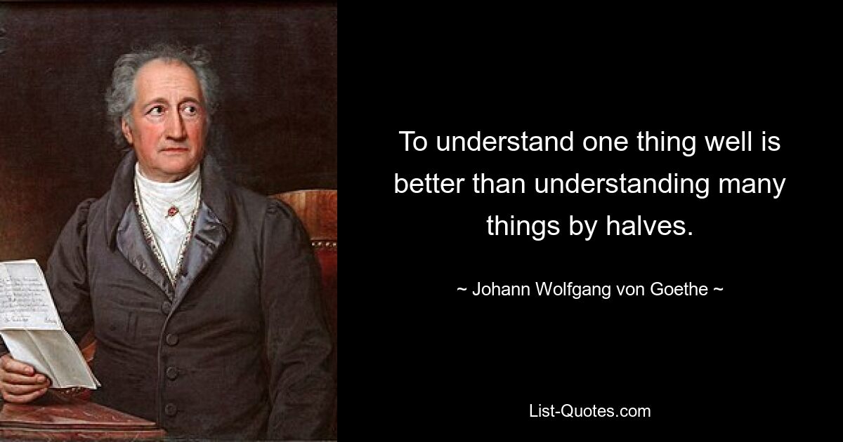 Хорошо понимать что-то одно лучше, чем понимать много вещей наполовину. — © Иоганн Вольфганг фон Гёте 