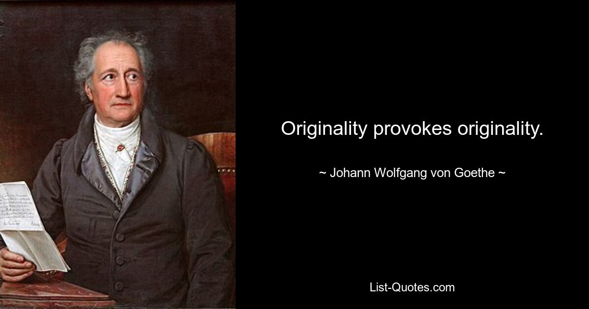 Originality provokes originality. — © Johann Wolfgang von Goethe