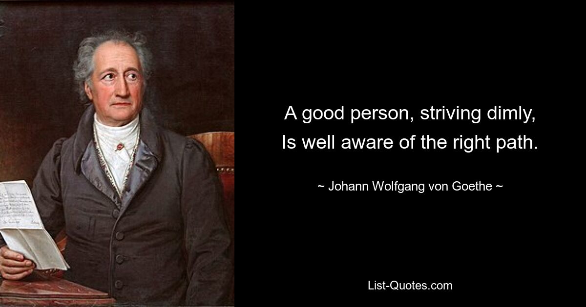 A good person, striving dimly,
Is well aware of the right path. — © Johann Wolfgang von Goethe