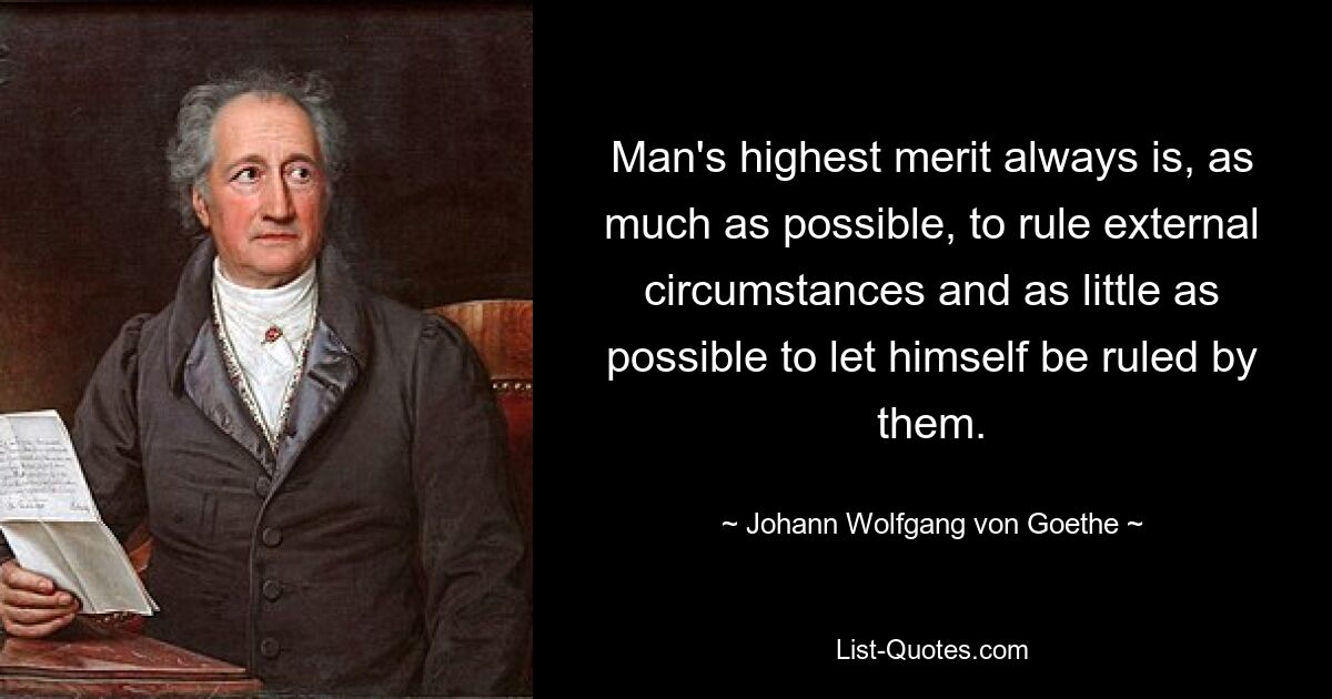 Man's highest merit always is, as much as possible, to rule external circumstances and as little as possible to let himself be ruled by them. — © Johann Wolfgang von Goethe