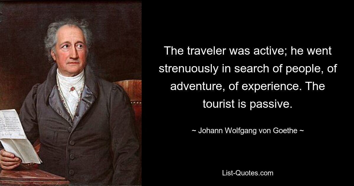 The traveler was active; he went strenuously in search of people, of adventure, of experience. The tourist is passive. — © Johann Wolfgang von Goethe