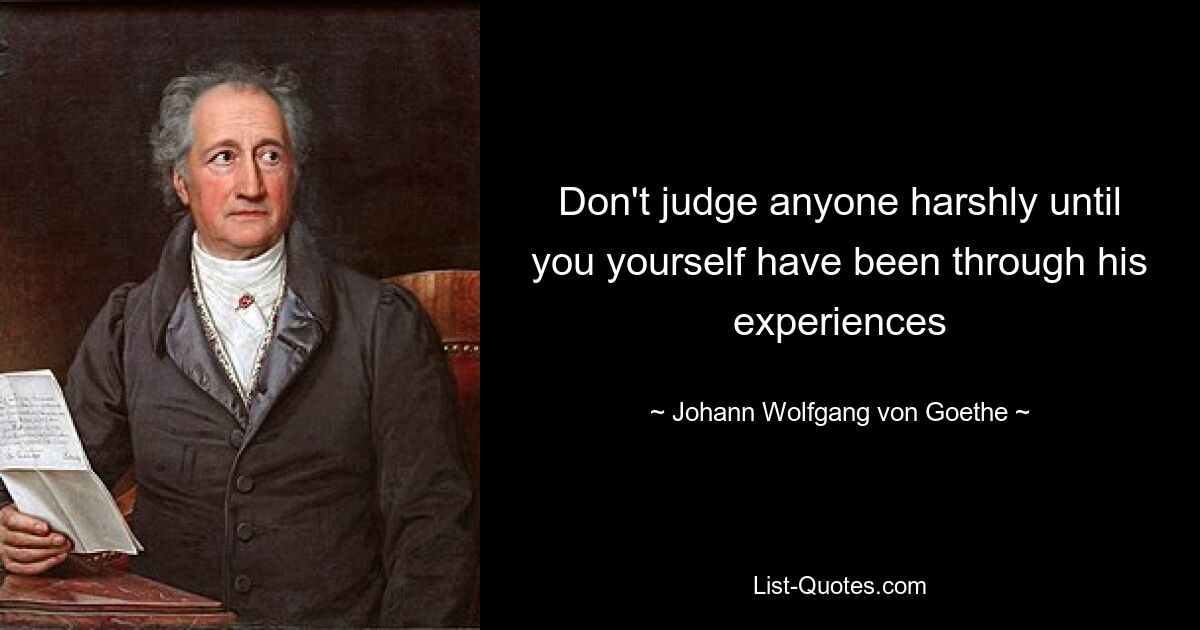 Don't judge anyone harshly until you yourself have been through his experiences — © Johann Wolfgang von Goethe