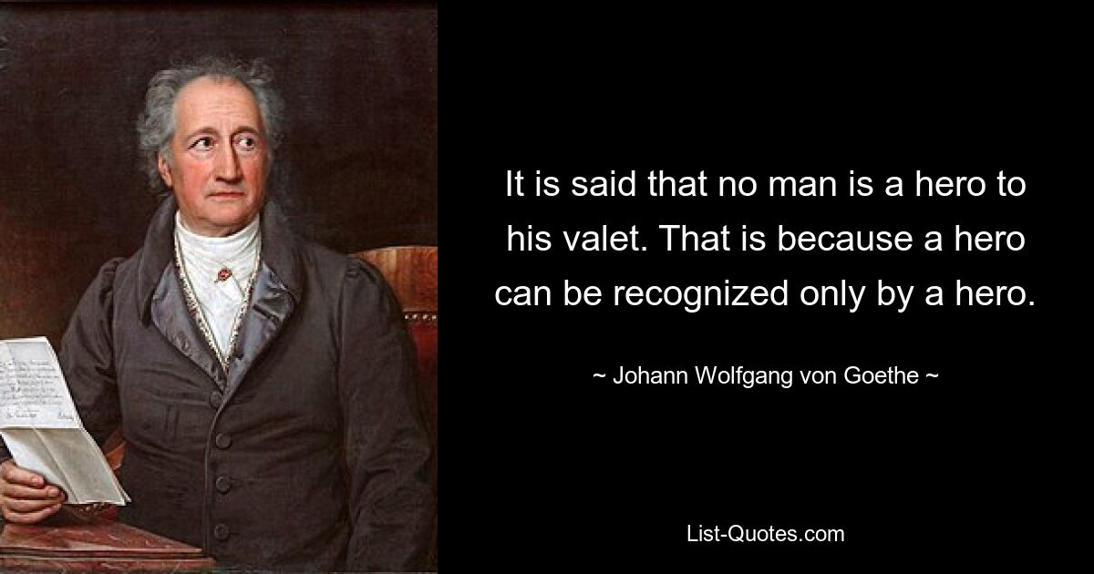 It is said that no man is a hero to his valet. That is because a hero can be recognized only by a hero. — © Johann Wolfgang von Goethe