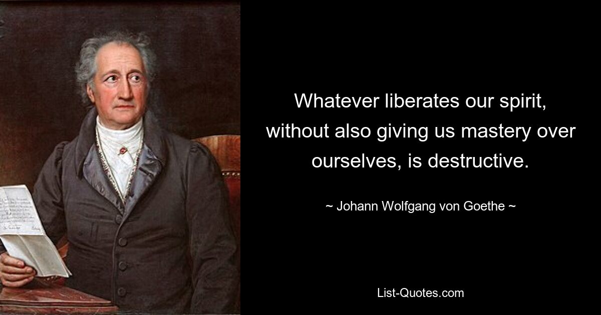 Whatever liberates our spirit, without also giving us mastery over ourselves, is destructive. — © Johann Wolfgang von Goethe