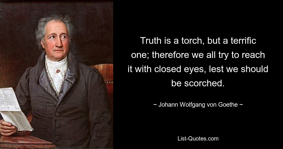 Truth is a torch, but a terrific one; therefore we all try to reach it with closed eyes, lest we should be scorched. — © Johann Wolfgang von Goethe