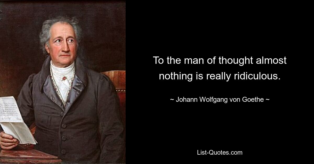 To the man of thought almost nothing is really ridiculous. — © Johann Wolfgang von Goethe