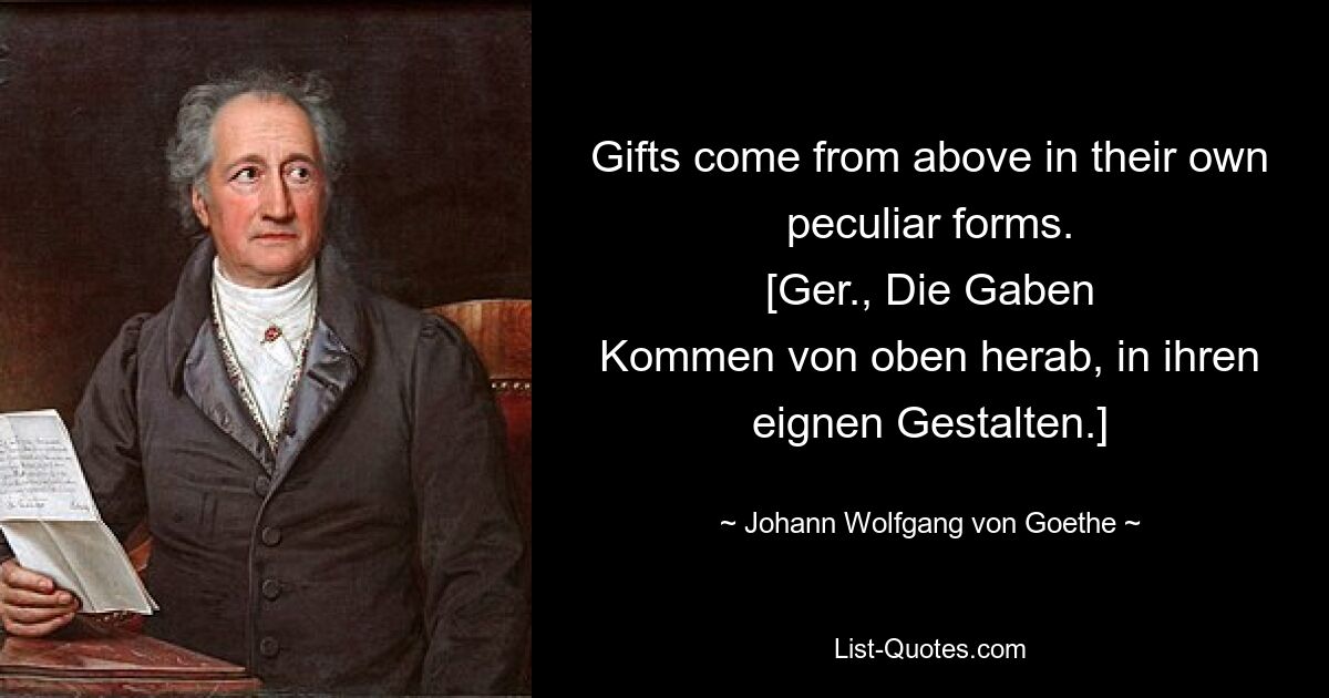 Gifts come from above in their own peculiar forms.
[Ger., Die Gaben
Kommen von oben herab, in ihren eignen Gestalten.] — © Johann Wolfgang von Goethe