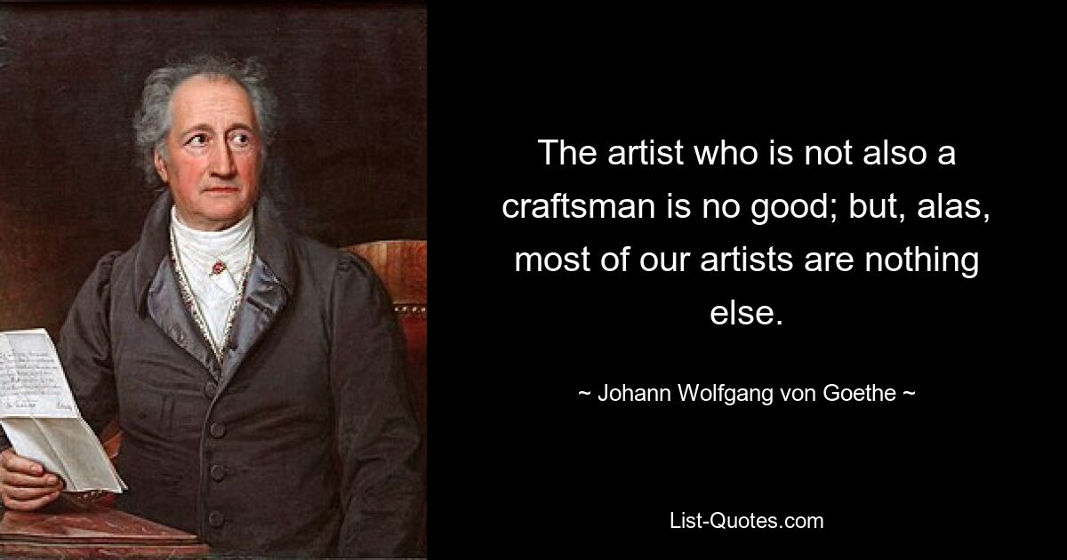 The artist who is not also a craftsman is no good; but, alas, most of our artists are nothing else. — © Johann Wolfgang von Goethe