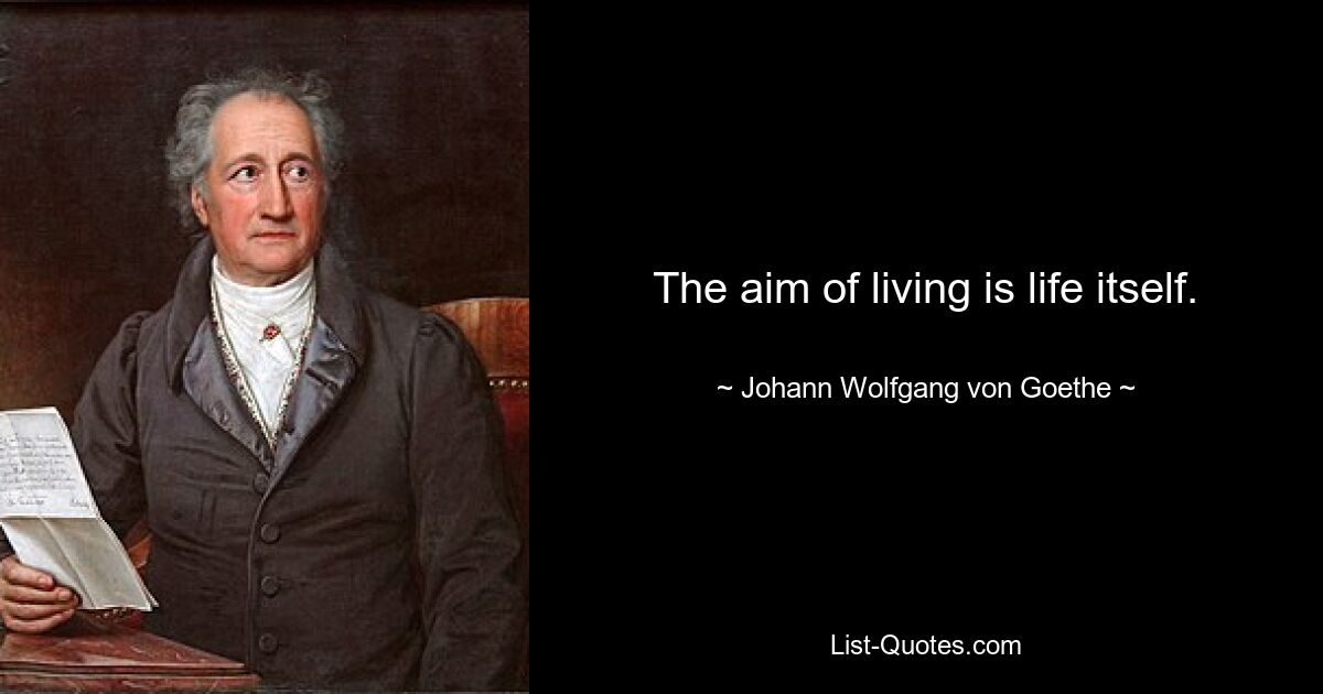 The aim of living is life itself. — © Johann Wolfgang von Goethe